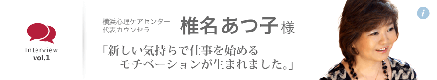 横浜心理ケアセンター代表カウンセラー　椎名あつ子様　「新しい気持ちで仕事を始めるモチベーションが生まれました。」　成功事例のバナー