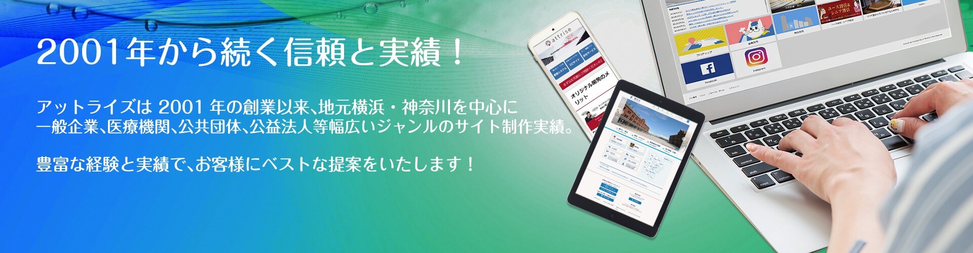 創業18年の信頼と実績！　アットライズは 2001年の創業以来、地元横浜・神奈川を中心に一般企業、医療機関、公共団体、公益法人等幅広いジャンルのサイト制作実績。豊富な経験と実績で、お客様にベストな提案をいたします！