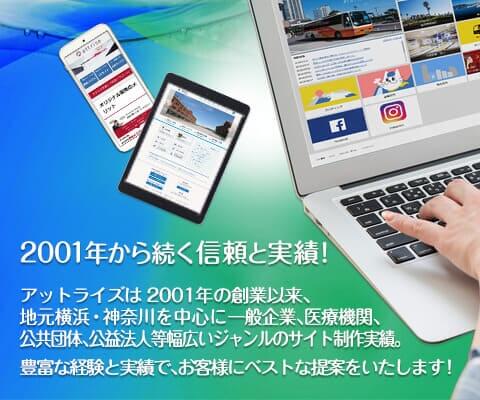 創業18年の信頼と実績！　アットライズは 2001年の創業以来、地元横浜・神奈川を中心に一般企業、医療機関、公共団体、公益法人等幅広いジャンルのサイト制作実績。豊富な経験と実績で、お客様にベストな提案をいたします！